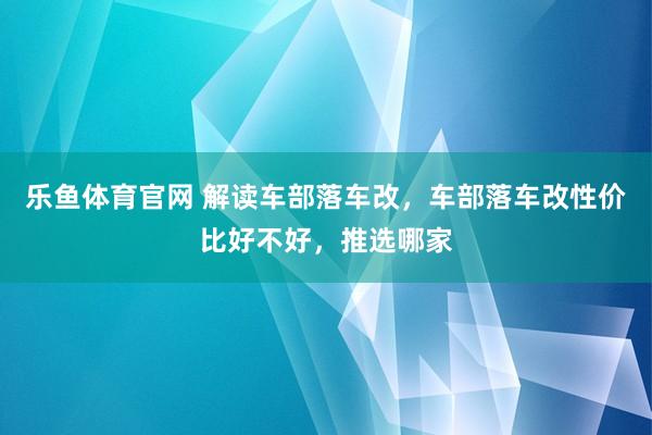 乐鱼体育官网 解读车部落车改，车部落车改性价比好不好，推选哪家