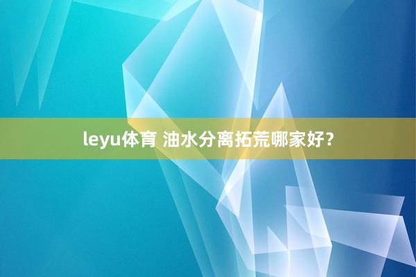 leyu体育 油水分离拓荒哪家好？