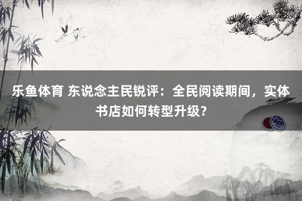 乐鱼体育 东说念主民锐评：全民阅读期间，实体书店如何转型升级？