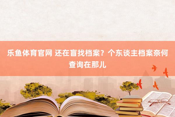 乐鱼体育官网 还在盲找档案？个东谈主档案奈何查询在那儿