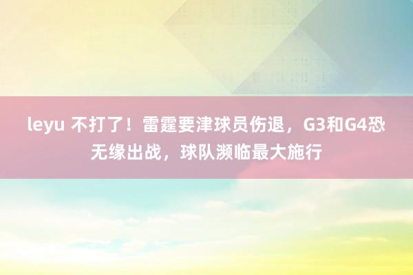 leyu 不打了！雷霆要津球员伤退，G3和G4恐无缘出战，球队濒临最大施行