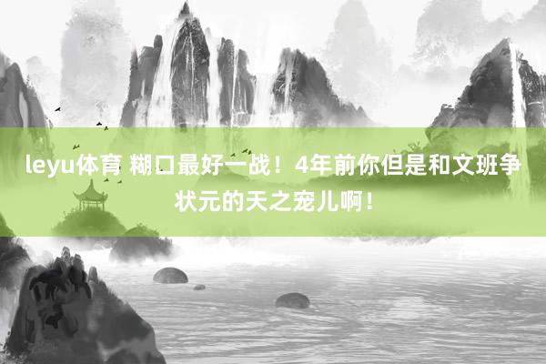 leyu体育 糊口最好一战！4年前你但是和文班争状元的天之宠儿啊！