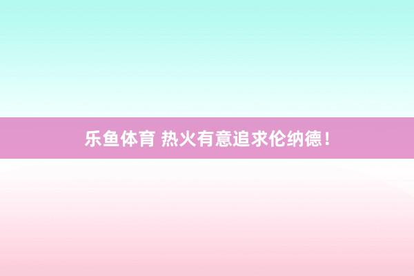 乐鱼体育 热火有意追求伦纳德！