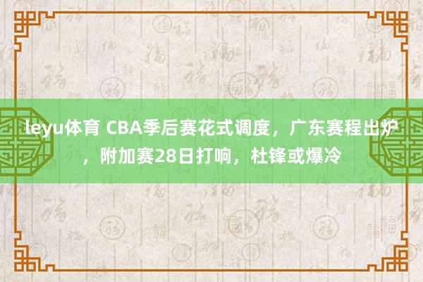leyu体育 CBA季后赛花式调度，广东赛程出炉，附加赛28日打响，杜锋或爆冷