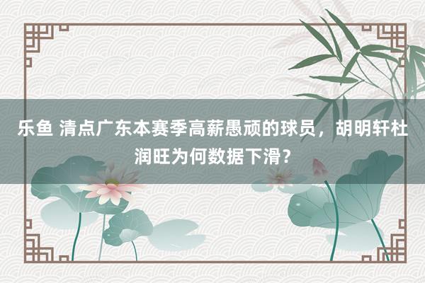 乐鱼 清点广东本赛季高薪愚顽的球员，胡明轩杜润旺为何数据下滑？