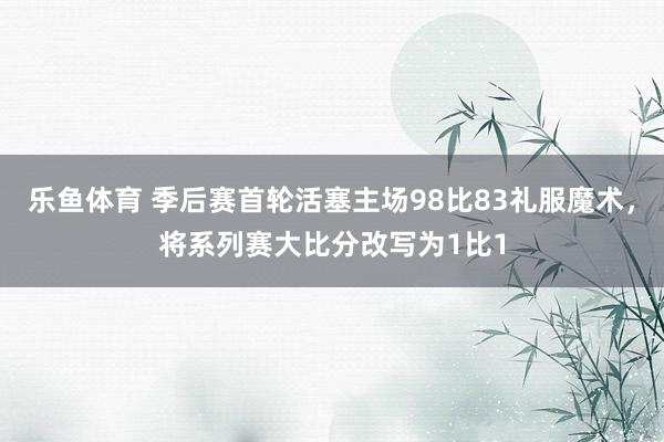 乐鱼体育 季后赛首轮活塞主场98比83礼服魔术，将系列赛大比分改写为1比1