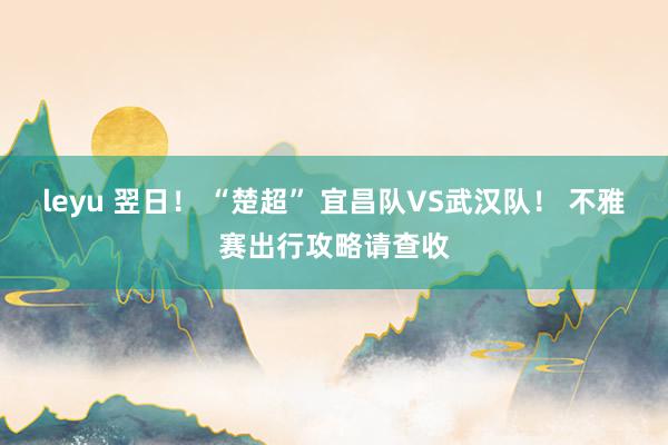 leyu 翌日！ “楚超” 宜昌队VS武汉队！ 不雅赛出行攻略请查收