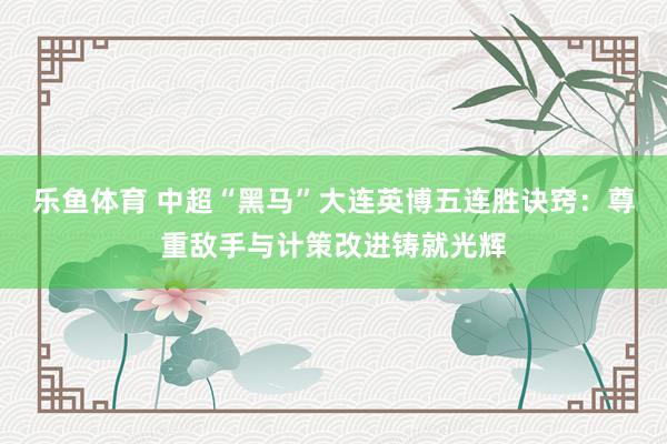 乐鱼体育 中超“黑马”大连英博五连胜诀窍：尊重敌手与计策改进铸就光辉