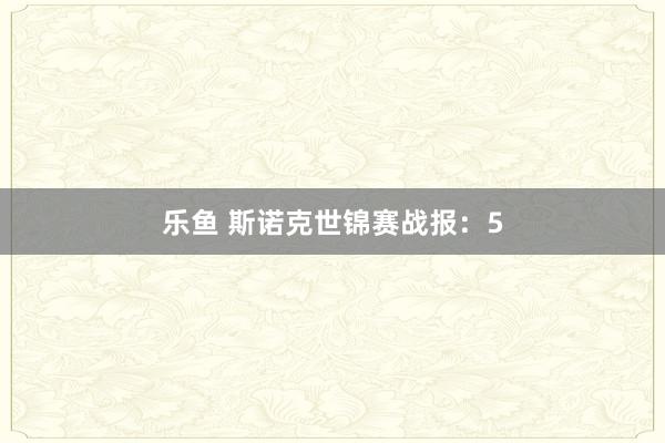 乐鱼 斯诺克世锦赛战报：5