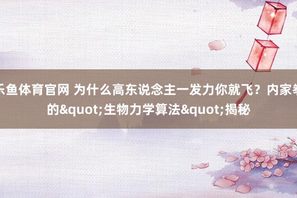 乐鱼体育官网 为什么高东说念主一发力你就飞？内家拳的"生物力学算法"揭秘