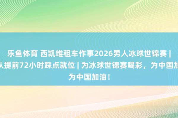 乐鱼体育 西凯维租车作事2026男人冰球世锦赛 | 车队提前72小时踩点就位 | 为冰球世锦赛喝彩，为中国加油！