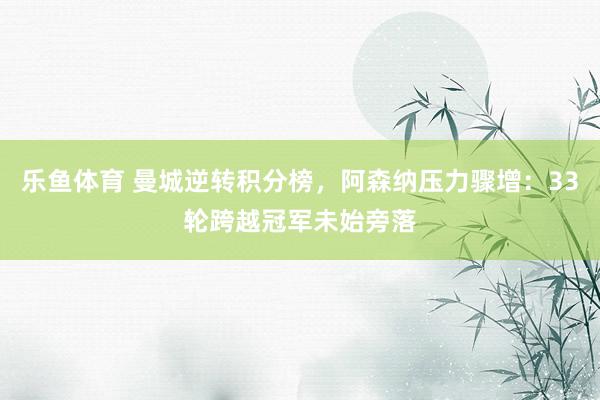 乐鱼体育 曼城逆转积分榜，阿森纳压力骤增：33轮跨越冠军未始旁落