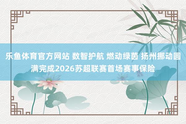 乐鱼体育官方网站 数智护航 燃动绿茵 扬州挪动圆满完成2026苏超联赛首场赛事保险