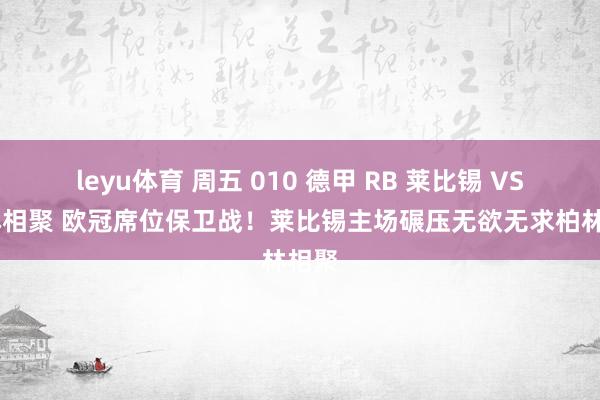 leyu体育 周五 010 德甲 RB 莱比锡 VS 柏林相聚 欧冠席位保卫战！莱比锡主场碾压无欲无求柏林相聚