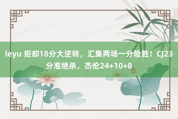 leyu 拒却18分大逆转，汇集两场一分险胜！CJ23分准绝杀，杰伦24+10+8