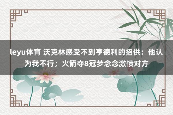leyu体育 沃克林感受不到亨德利的招供：他认为我不行；火箭夺8冠梦念念激愤对方