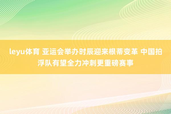 leyu体育 亚运会举办时辰迎来根蒂变革 中国拍浮队有望全力冲刺更重磅赛事