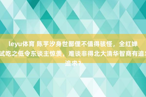 leyu体育 陈芋汐身世鄙俚不值得骇怪，全红婵的试吃之低令东谈主惊羡，难谈非得北大清华智商有追求？