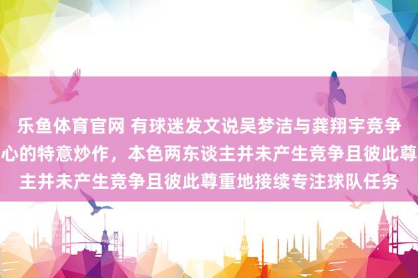 乐鱼体育官网 有球迷发文说吴梦洁与龚翔宇竞争队长，这竣工是别有用心的特意炒作，本色两东谈主并未产生竞争且彼此尊重地接续专注球队任务