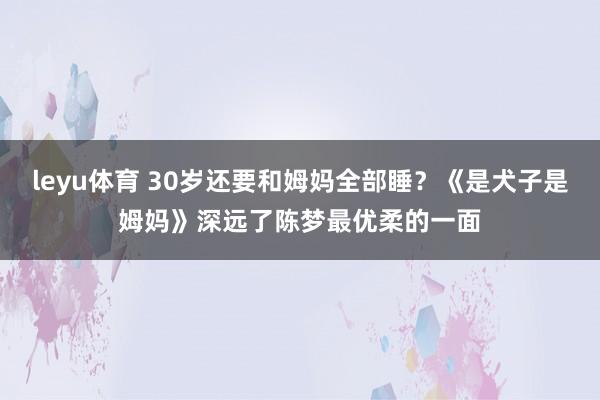 leyu体育 30岁还要和姆妈全部睡？《是犬子是姆妈》深远了陈梦最优柔的一面