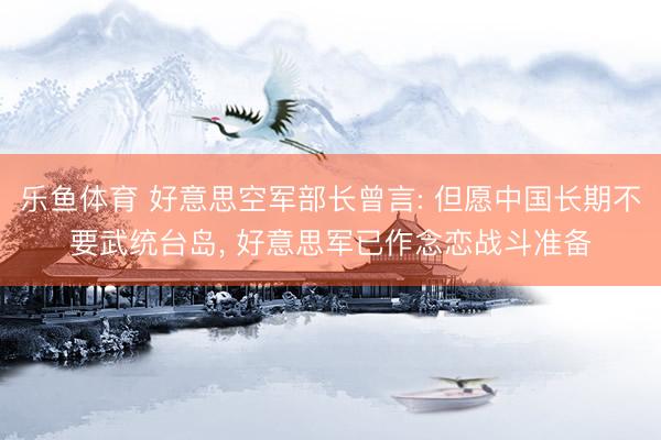 乐鱼体育 好意思空军部长曾言: 但愿中国长期不要武统台岛， 好意思军已作念恋战斗准备