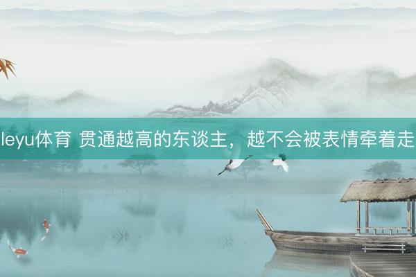 leyu体育 贯通越高的东谈主，越不会被表情牵着走