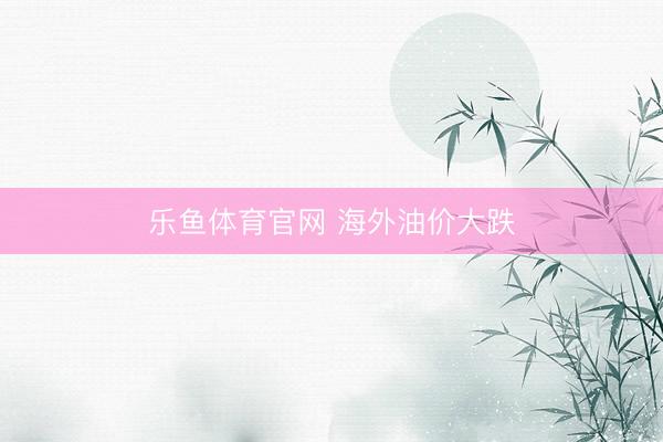 乐鱼体育官网 海外油价大跌