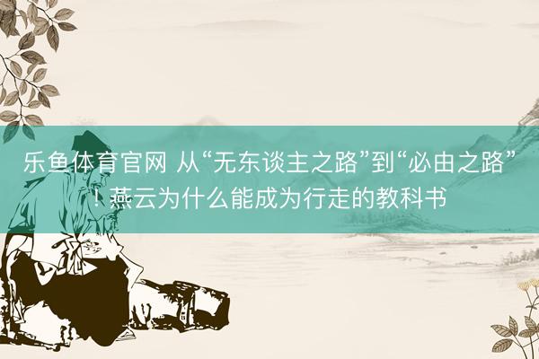 乐鱼体育官网 从“无东谈主之路”到“必由之路”! 燕云为什么能成为行走的教科书