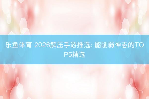 乐鱼体育 2026解压手游推选: 能削弱神志的TOP5精选