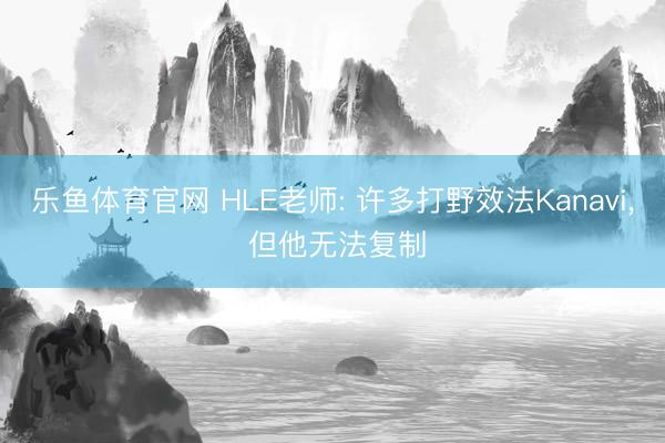乐鱼体育官网 HLE老师: 许多打野效法Kanavi， 但他无法复制