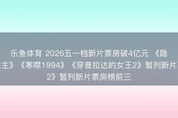乐鱼体育 2026五一档新片票房破4亿元 《隐没的东说念主》《寒噤1994》《穿普拉达的女王2》暂列新片票房榜前三