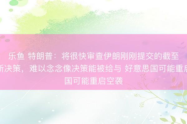 乐鱼 特朗普：将很快审查伊朗刚刚提交的截至遏制新决策，难以念念像决策能被给与 好意思国可能重启空袭