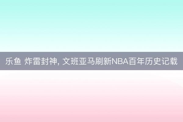 乐鱼 炸雷封神， 文班亚马刷新NBA百年历史记载