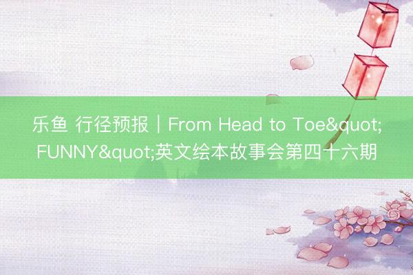 乐鱼 行径预报｜From Head to Toe"FUNNY"英文绘本故事会第四十六期